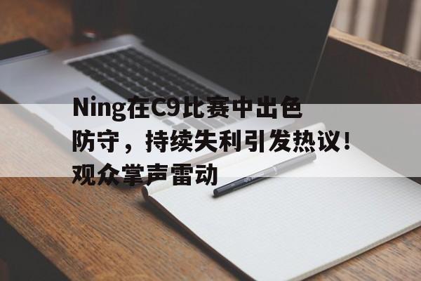 爱游戏-Ning在C9比赛中出色防守，持续失利引发热议！观众掌声雷动-爱游戏